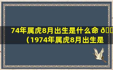 74年属虎8月出生是什么命 🌹 （1974年属虎8月出生是 ☘ 什么命）